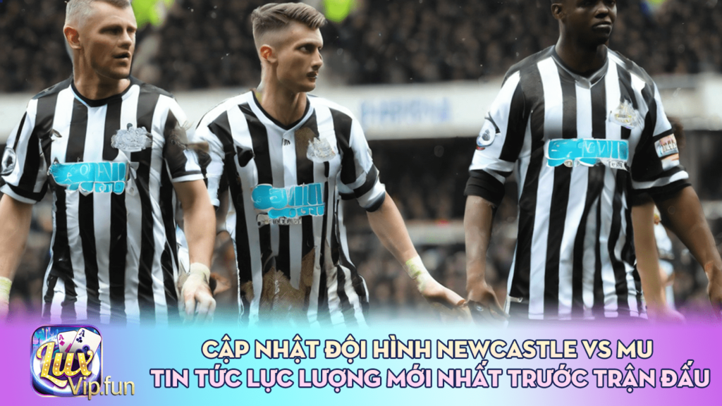 Cập nhật đội hình Newcastle vs MU: Tin tức lực lượng mới nhất trước trận đấu