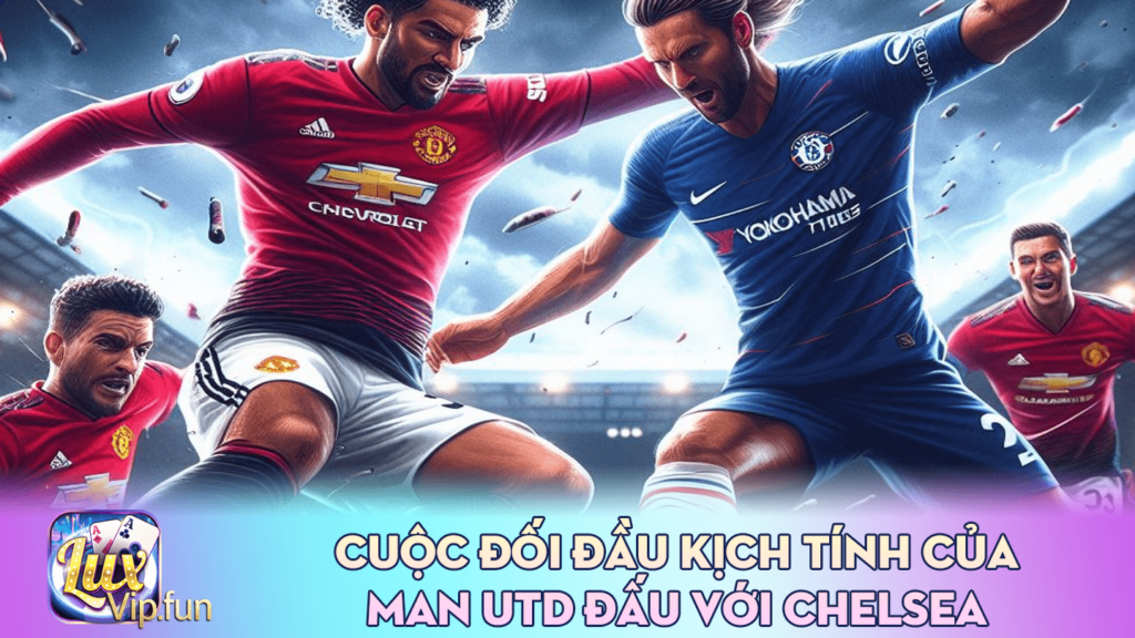 Cuộc Đối Đầu Kịch Tính Của Man Utd Đấu Với Chelsea