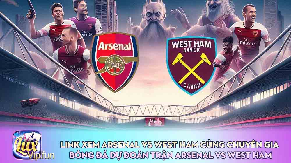 Link xem Arsenal vs West Ham Cùng Chuyên gia bóng đá dự đoán trận Arsenal vs West Ham