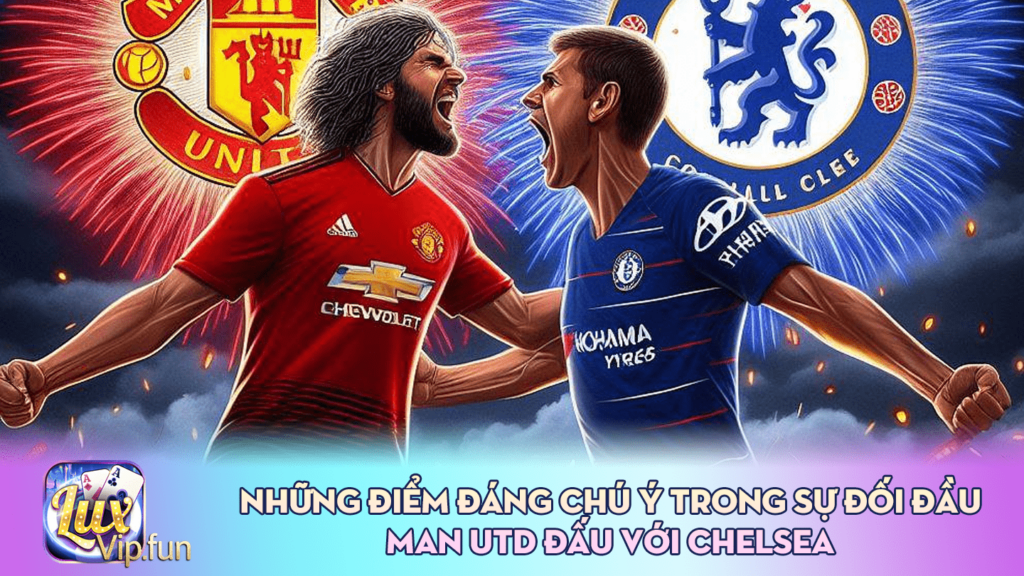 Những Điểm Đáng Chú ý Trong Sự Đối Đầu Man Utd Đấu Với Chelsea