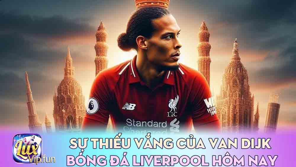 Sự Thiếu Vắng Của Van Dijk bóng đá Liverpool hôm nay