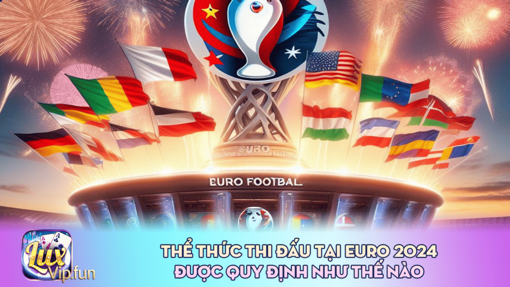 Thể Thức Thi Đấu Tại EURO 2024 Được Quy Định Như Thế Nào