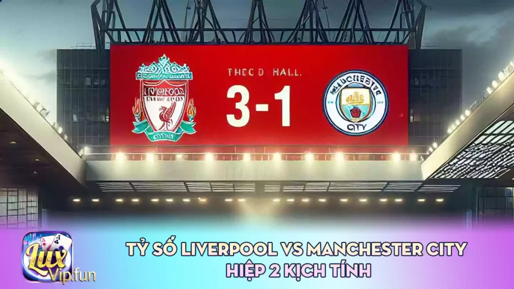 Tỷ số Liverpool vs Manchester City Hiệp 2 kịch tính