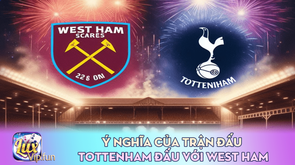 Ý nghĩa của trận đấu Tottenham đấu với West Ham