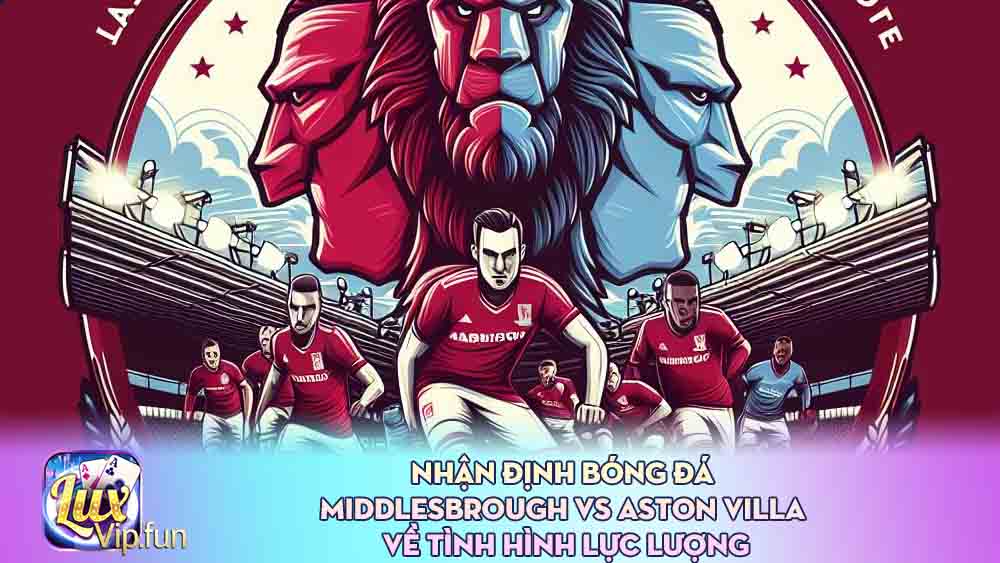 nhận định bóng đá Middlesbrough vs Aston Villa về tình hình lực lượng